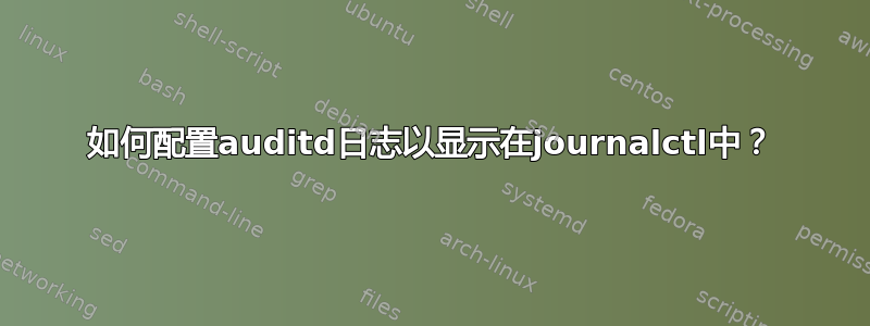 如何配置auditd日志以显示在journalctl中？