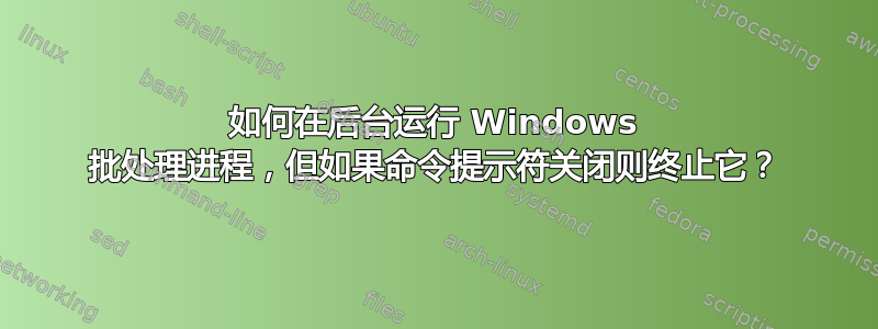 如何在后台运行 Windows 批处理进程，但如果命令提示符关闭则终止它？