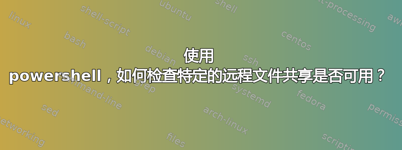 使用 powershell，如何检查特定的远程文件共享是否可用？