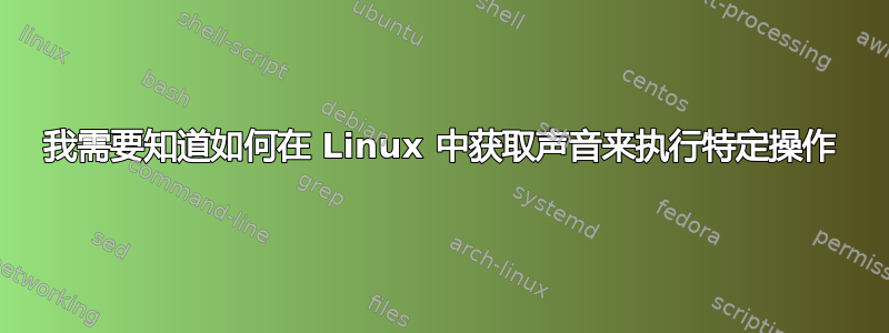 我需要知道如何在 Linux 中获取声音来执行特定操作