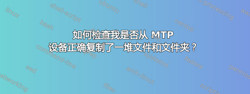 如何检查我是否从 MTP 设备正确复制了一堆文件和文件夹？