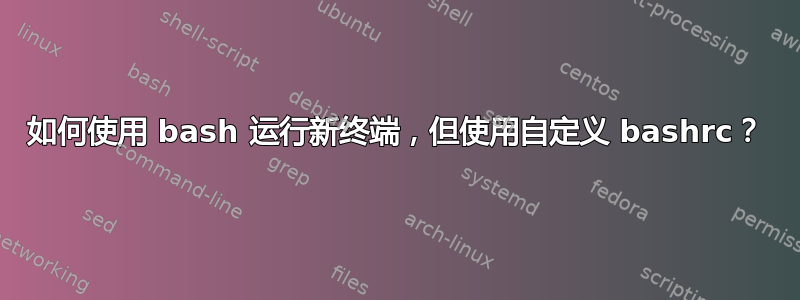 如何使用 bash 运行新终端，但使用自定义 bashrc？