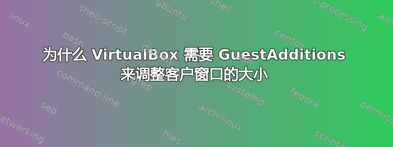 为什么 VirtualBox 需要 GuestAdditions 来调整客户窗口的大小