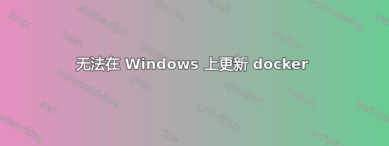 无法在 Windows 上更新 docker