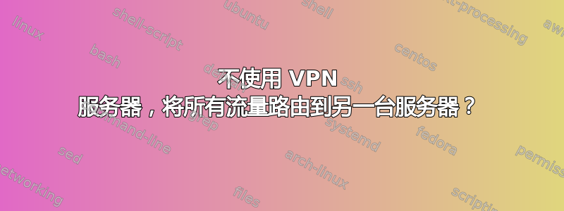 不使用 VPN 服务器，将所有流量路由到另一台服务器？