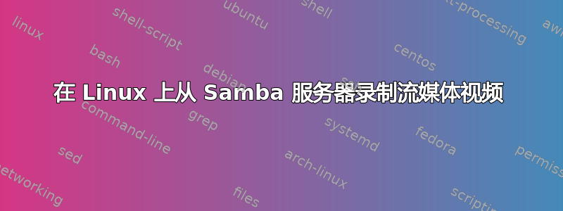 在 Linux 上从 Samba 服务器录制流媒体视频