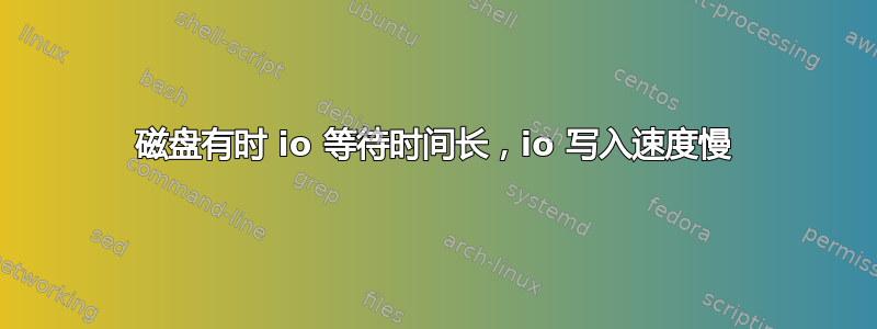 磁盘有时 io 等待时间长，io 写入速度慢