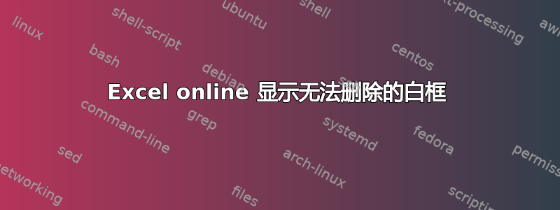 Excel online 显示无法删除的白框