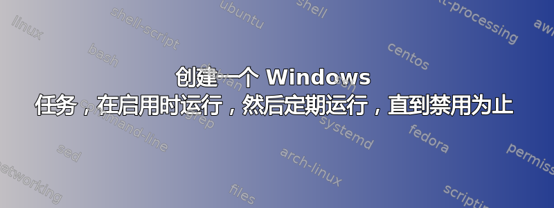 创建一个 Windows 任务，在启用时运行，然后定期运行，直到禁用为止