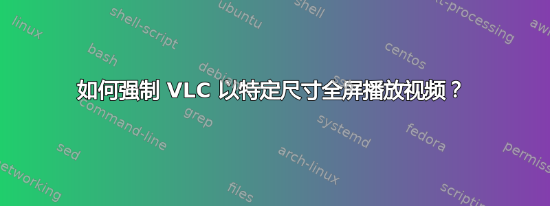 如何强制 VLC 以特定尺寸全屏播放视频？