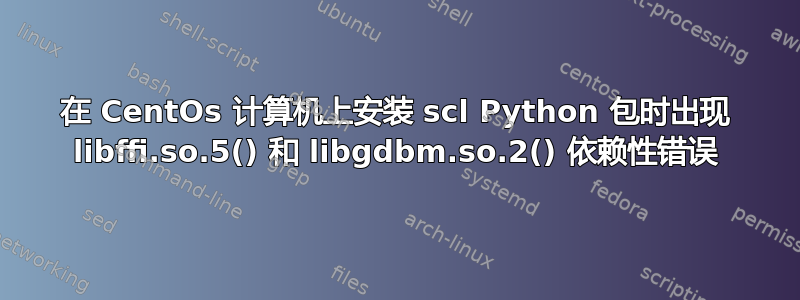 在 CentOs 计算机上安装 scl Python 包时出现 libffi.so.5() 和 libgdbm.so.2() 依赖性错误