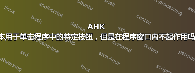 AHK 脚本用于单击程序中的特定按钮，但是在程序窗口内不起作用吗？