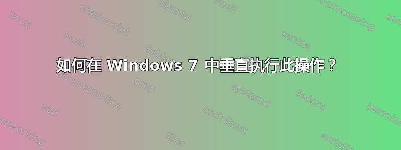 如何在 Windows 7 中垂直执行此操作？