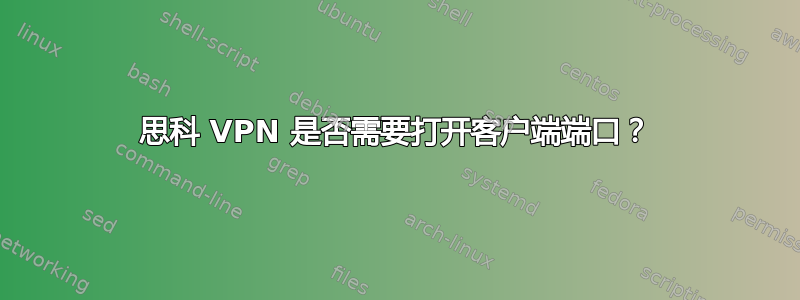 思科 VPN 是否需要打开客户端端口？