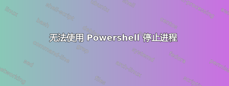 无法使用 Powershell 停止进程