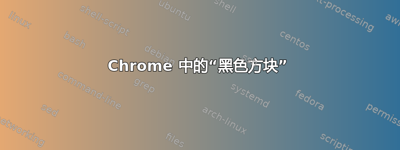 Chrome 中的“黑色方块”