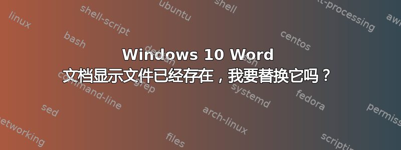 Windows 10 Word 文档显示文件已经存在，我要替换它吗？