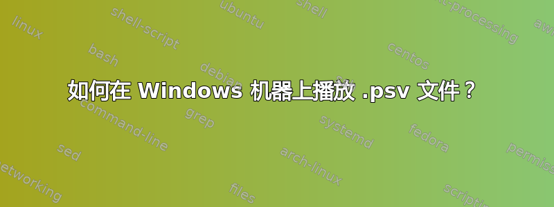 如何在 Windows 机器上播放 .psv 文件？