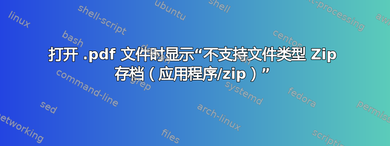 打开 .pdf 文件时显示“不支持文件类型 Zip 存档（应用程序/zip）”