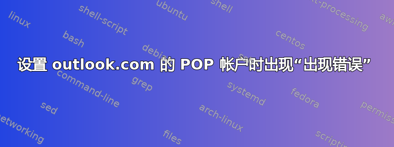 设置 outlook.com 的 POP 帐户时出现“出现错误”