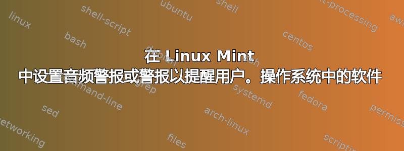 在 Linux Mint 中设置音频警报或警报以提醒用户。操作系统中的软件