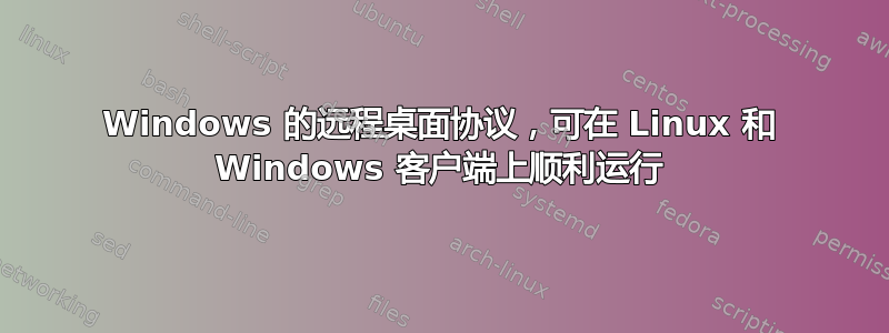 Windows 的远程桌面协议，可在 Linux 和 Windows 客户端上顺利运行