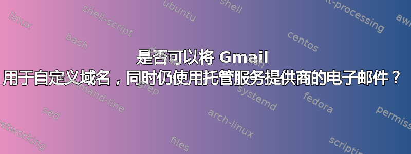 是否可以将 Gmail 用于自定义域名，同时仍使用托管服务提供商的电子邮件？