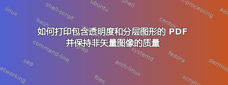 如何打印包含透明度和分层图形的 PDF 并保持非矢量图像的质量