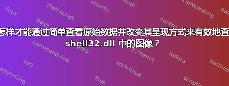 我怎样才能通过简单查看原始数据并改变其呈现方式来有效地查看 shell32.dll 中的图像？