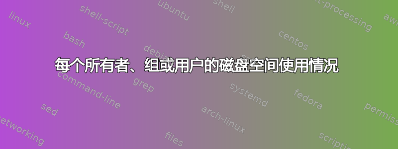 每个所有者、组或用户的磁盘空间使用情况