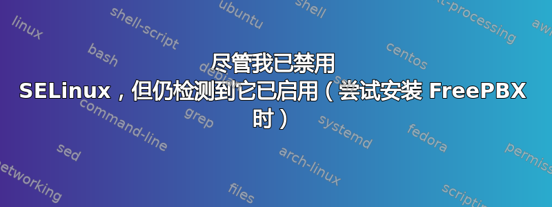 尽管我已禁用 SELinux，但仍检测到它已启用（尝试安装 FreePBX 时）