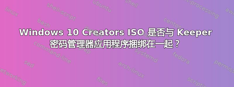 Windows 10 Creators ISO 是否与 Keeper 密码管理器应用程序捆绑在一起？