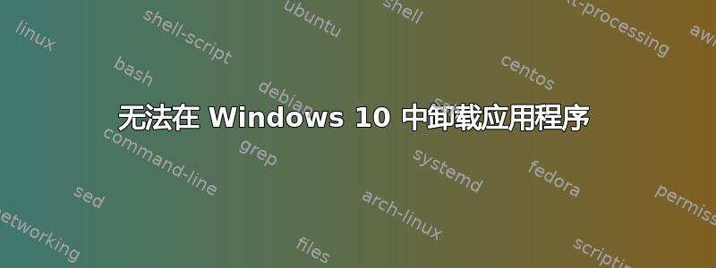 无法在 Windows 10 中卸载应用程序