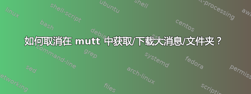 如何取消在 mutt 中获取/下载大消息/文件夹？