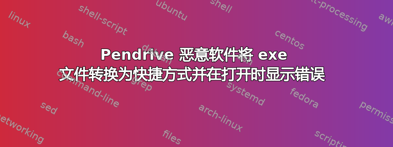 Pendrive 恶意软件将 exe 文件转换为快捷方式并在打开时显示错误 