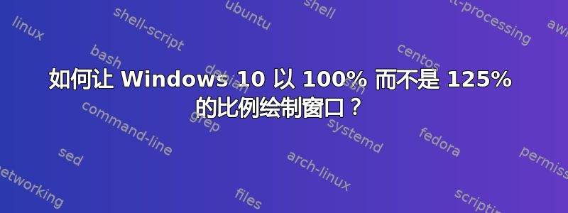 如何让 Windows 10 以 100% 而不是 125% 的比例绘制窗口？