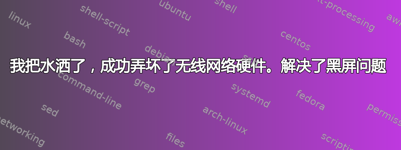 我把水洒了，成功弄坏了无线网络硬件。解决了黑屏问题