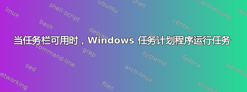 当任务栏可用时，Windows 任务计划程序运行任务