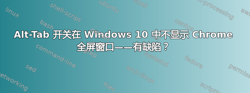 Alt-Tab 开关在 Windows 10 中不显示 Chrome 全屏窗口——有缺陷？