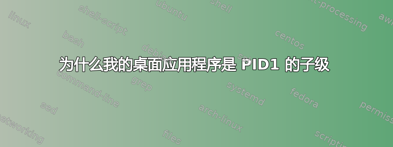 为什么我的桌面应用程序是 PID1 的子级