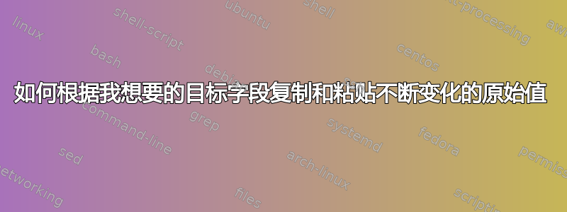 如何根据我想要的目标字段复制和粘贴不断变化的原始值