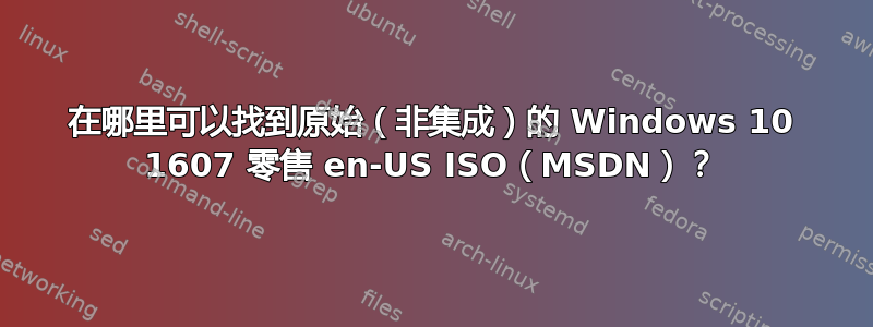 在哪里可以找到原始（非集成）的 Windows 10 1607 零售 en-US ISO（MSDN）？