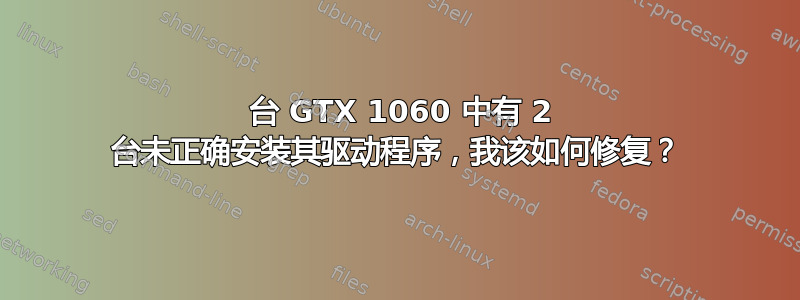 6 台 GTX 1060 中有 2 台未正确安装其驱动程序，我该如何修复？