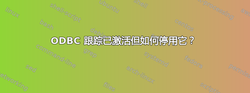 ODBC 跟踪已激活但如何停用它？