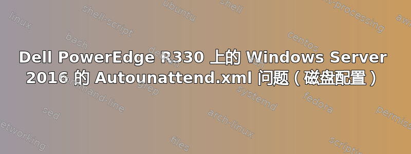 Dell PowerEdge R330 上的 Windows Server 2016 的 Autounattend.xml 问题（磁盘配置）