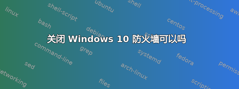 关闭 Windows 10 防火墙可以吗 