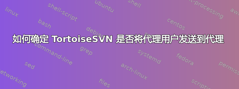 如何确定 TortoiseSVN 是否将代理用户发送到代理