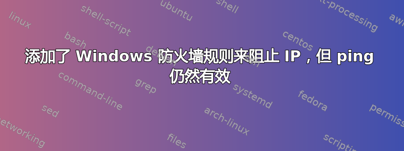 添加了 Windows 防火墙规则来阻止 IP，但 ping 仍然有效