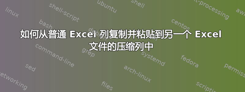 如何从普通 Excel 列复制并粘贴到另一个 Excel 文件的压缩列中