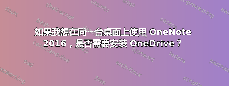 如果我想在同一台桌面上使用 OneNote 2016，是否需要安装 OneDrive？